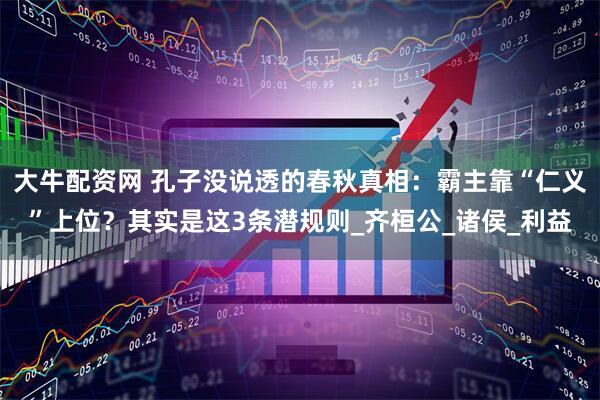 大牛配资网 孔子没说透的春秋真相：霸主靠“仁义”上位？其实是这3条潜规则_齐桓公_诸侯_利益