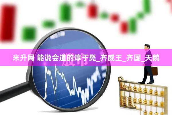 米升网 能说会道的淳于髡_齐威王_齐国_天鹅