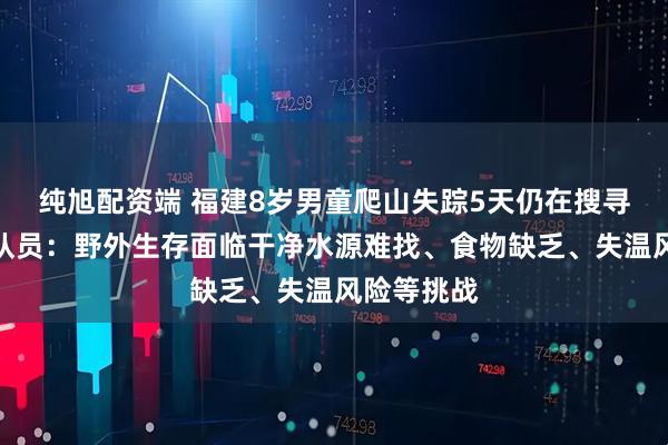纯旭配资端 福建8岁男童爬山失踪5天仍在搜寻中，救援队员：野外生存面临干净水源难找、食物缺乏、失温风险等挑战