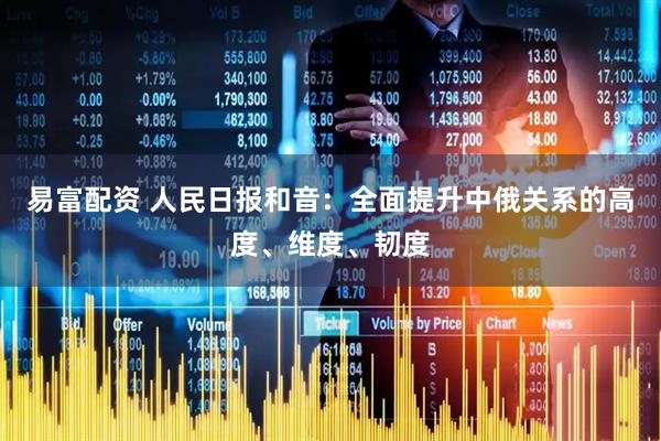 易富配资 人民日报和音：全面提升中俄关系的高度、维度、韧度