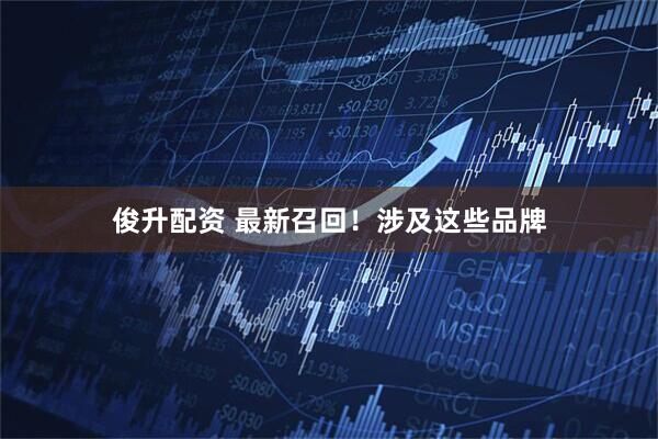 俊升配资 最新召回！涉及这些品牌