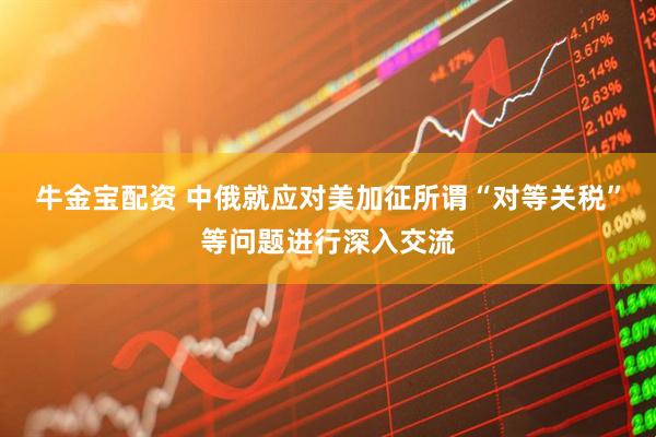 牛金宝配资 中俄就应对美加征所谓“对等关税”等问题进行深入交流