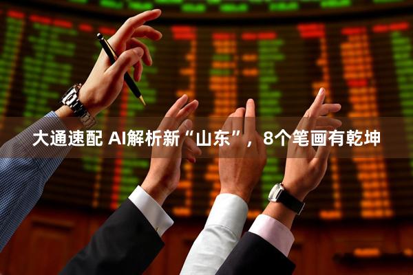 大通速配 AI解析新“山东”，8个笔画有乾坤