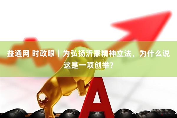 益通网 时政眼｜为弘扬沂蒙精神立法，为什么说这是一项创举？