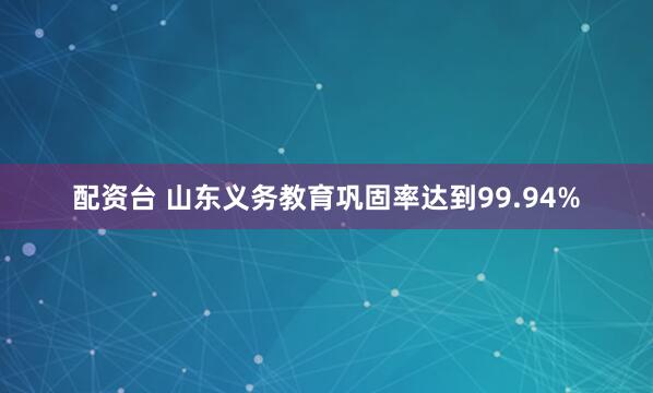 配资台 山东义务教育巩固率达到99.94%