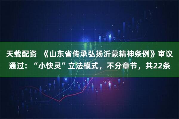 天载配资  《山东省传承弘扬沂蒙精神条例》审议通过：“小快灵”立法模式，不分章节，共22条