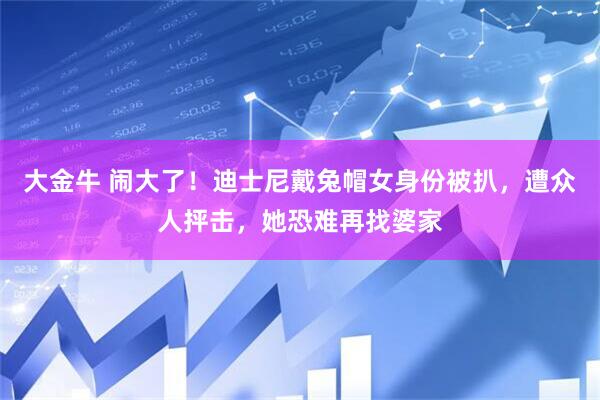 大金牛 闹大了！迪士尼戴兔帽女身份被扒，遭众人抨击，她恐难再找婆家