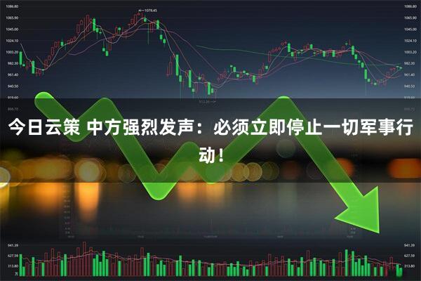 今日云策 中方强烈发声：必须立即停止一切军事行动！