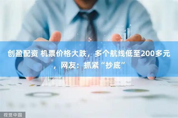 创盈配资 机票价格大跌，多个航线低至200多元，网友：抓紧“抄底”