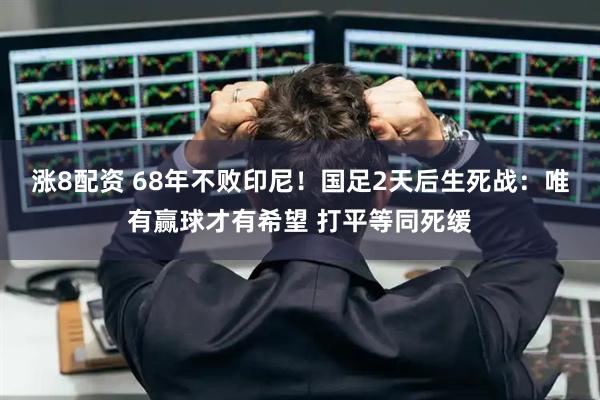 涨8配资 68年不败印尼！国足2天后生死战：唯有赢球才有希望 打平等同死缓