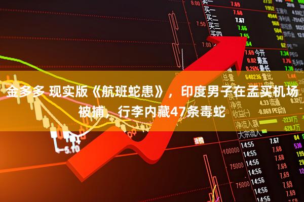 金多多 现实版《航班蛇患》，印度男子在孟买机场被捕，行李内藏47条毒蛇