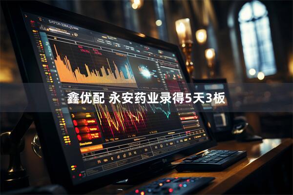 鑫优配 永安药业录得5天3板