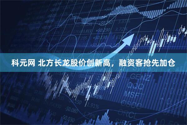 科元网 北方长龙股价创新高，融资客抢先加仓