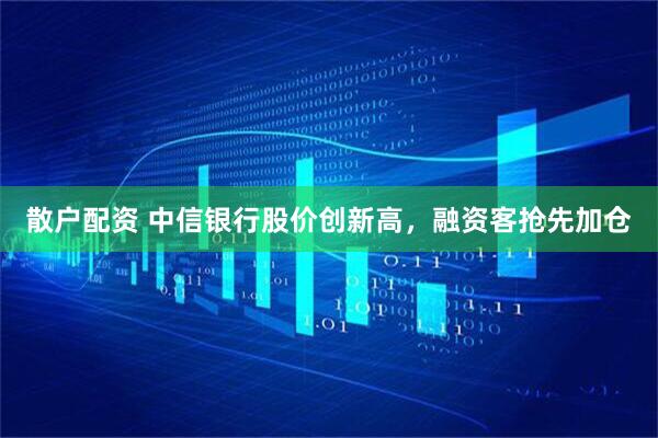 散户配资 中信银行股价创新高，融资客抢先加仓