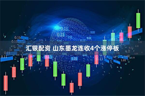 汇银配资 山东墨龙连收4个涨停板