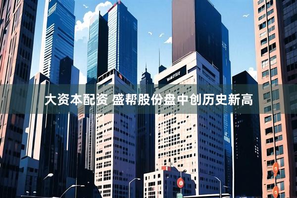 大资本配资 盛帮股份盘中创历史新高
