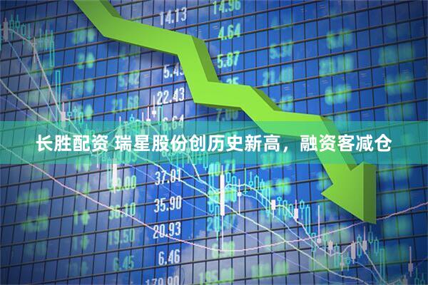 长胜配资 瑞星股份创历史新高，融资客减仓