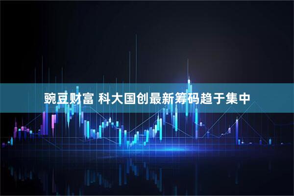 豌豆财富 科大国创最新筹码趋于集中