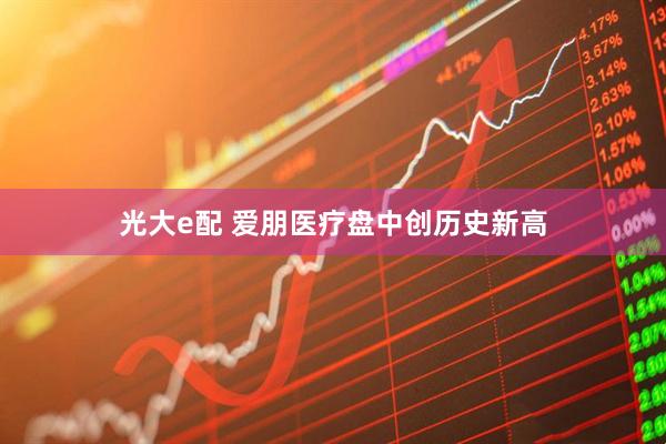 光大e配 爱朋医疗盘中创历史新高