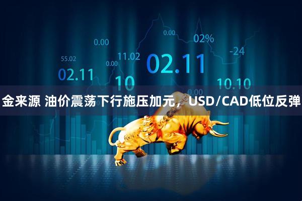 金来源 油价震荡下行施压加元，USD/CAD低位反弹