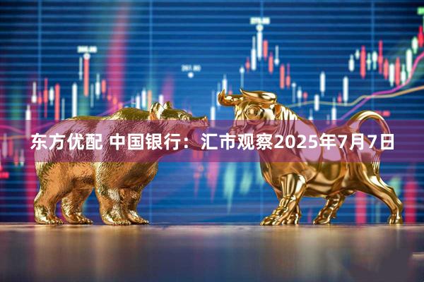 东方优配 中国银行：汇市观察2025年7月7日
