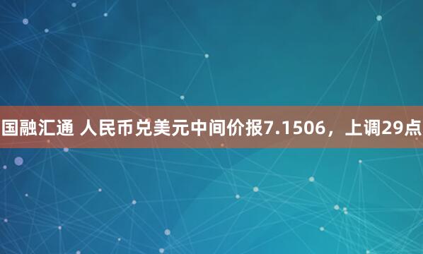 国融汇通 人民币兑美元中间价报7.1506，上调29点