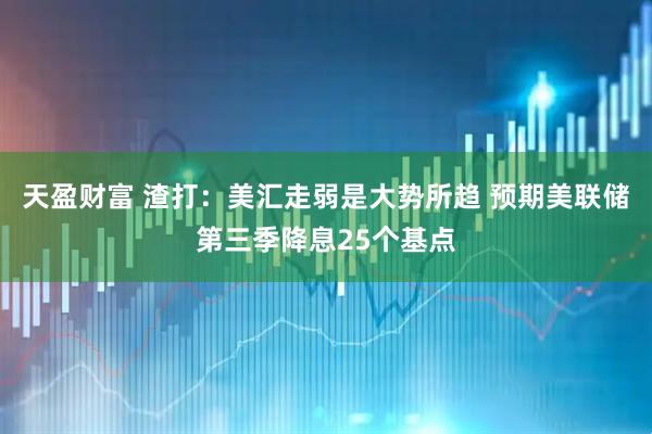 天盈财富 渣打：美汇走弱是大势所趋 预期美联储第三季降息25个基点
