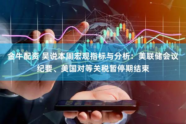 金牛配资 吴说本周宏观指标与分析：美联储会议纪要、美国对等关税暂停期结束