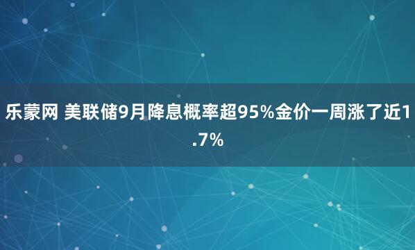 乐蒙网 美联储9月降息概率超95%金价一周涨了近1.7%