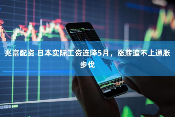 兆富配资 日本实际工资连降5月，涨薪追不上通胀步伐