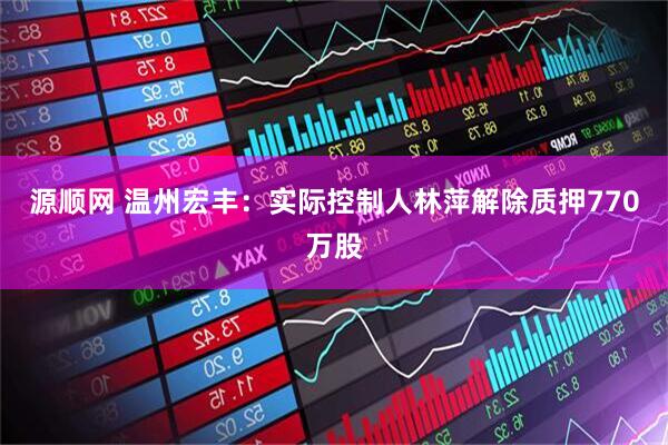 源顺网 温州宏丰：实际控制人林萍解除质押770万股