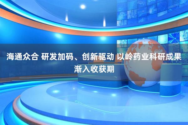 海通众合 研发加码、创新驱动 以岭药业科研成果渐入收获期