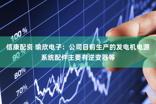 信康配资 瑜欣电子：公司目前生产的发电机电源系统配件主要有逆变器等