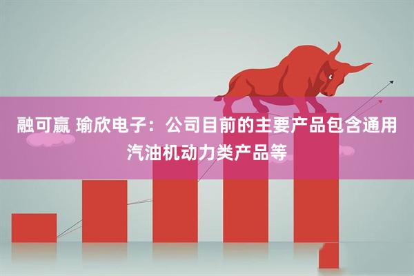融可赢 瑜欣电子：公司目前的主要产品包含通用汽油机动力类产品等