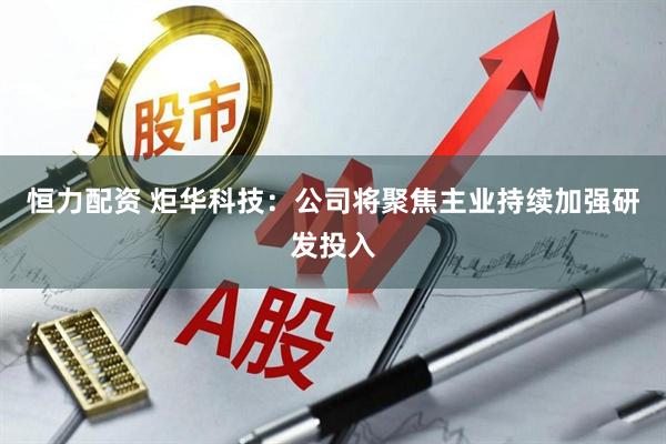 恒力配资 炬华科技：公司将聚焦主业持续加强研发投入