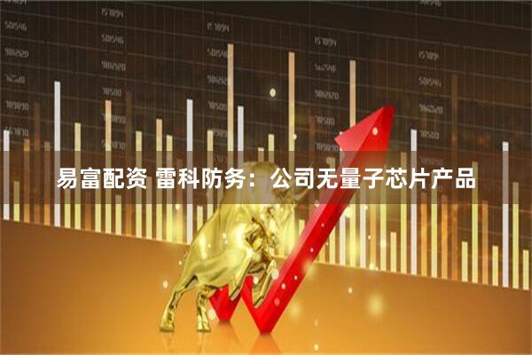 易富配资 雷科防务：公司无量子芯片产品
