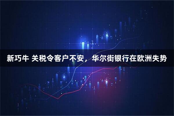 新巧牛 关税令客户不安，华尔街银行在欧洲失势