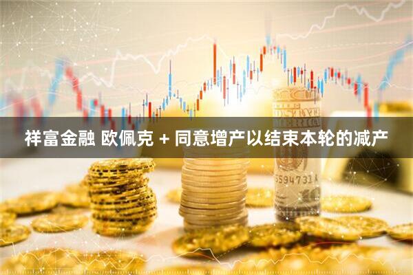 祥富金融 欧佩克 + 同意增产以结束本轮的减产