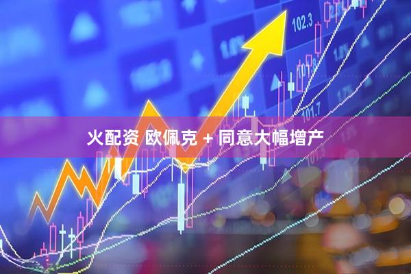 火配资 欧佩克 + 同意大幅增产