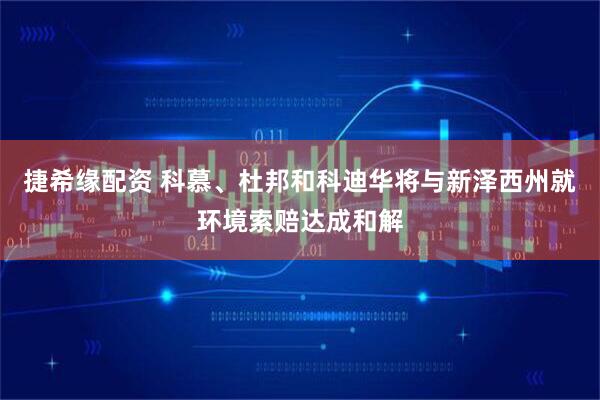 捷希缘配资 科慕、杜邦和科迪华将与新泽西州就环境索赔达成和解