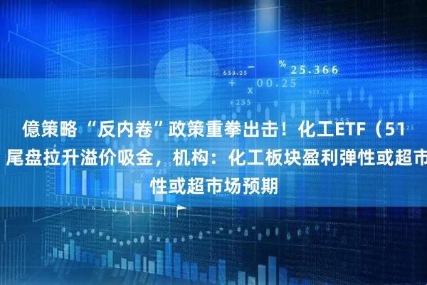 億策略 “反内卷”政策重拳出击！化工ETF（516020）尾盘拉升溢价吸金，机构：化工板块盈利弹性或超市场预期