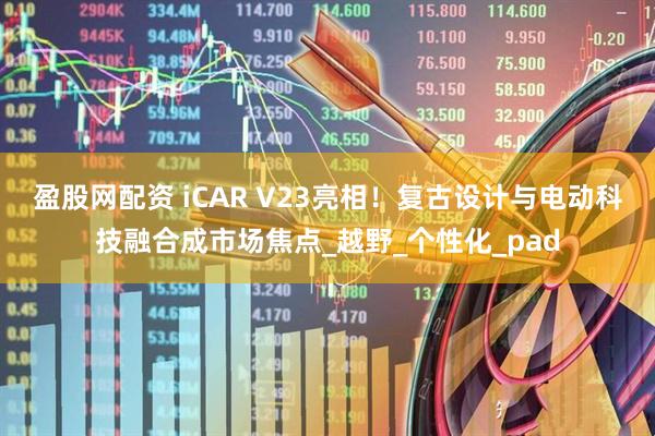 盈股网配资 iCAR V23亮相！复古设计与电动科技融合成市场焦点_越野_个性化_pad