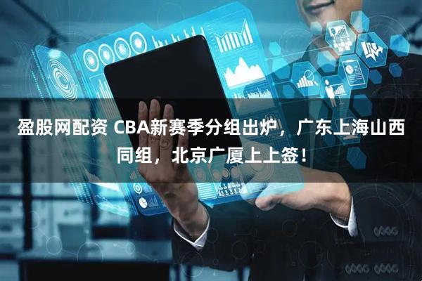 盈股网配资 CBA新赛季分组出炉，广东上海山西同组，北京广厦上上签！