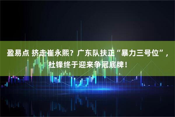 盈易点 挤走崔永熙？广东队扶正“暴力三号位”，杜锋终于迎来争冠底牌！