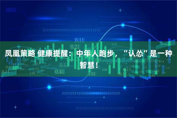 凤凰策略 健康提醒：中年人跑步，“认怂”是一种智慧！