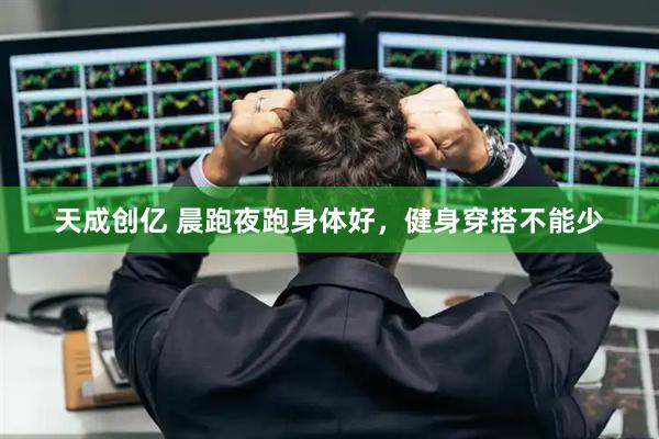 天成创亿 晨跑夜跑身体好，健身穿搭不能少