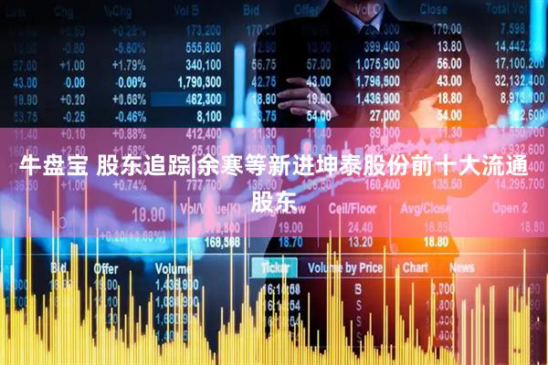 牛盘宝 股东追踪|余寒等新进坤泰股份前十大流通股东