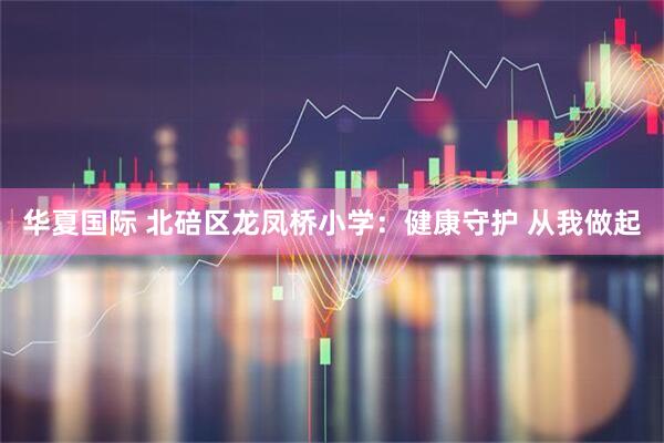 华夏国际 北碚区龙凤桥小学：健康守护 从我做起