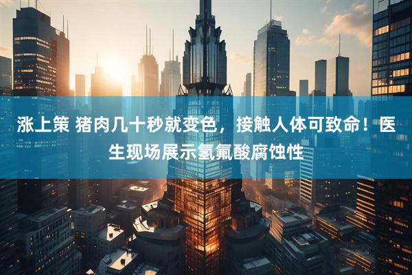 涨上策 猪肉几十秒就变色，接触人体可致命！医生现场展示氢氟酸腐蚀性