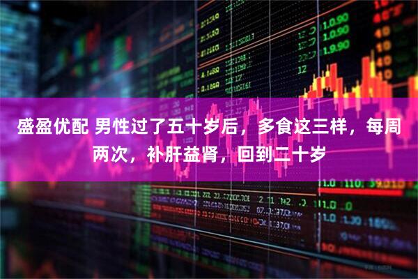 盛盈优配 男性过了五十岁后，多食这三样，每周两次，补肝益肾，回到二十岁